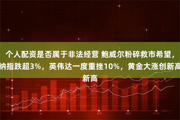 个人配资是否属于非法经营 鲍威尔粉碎救市希望，纳指跌超3%，英伟达一度重挫10%，黄金大涨创新高