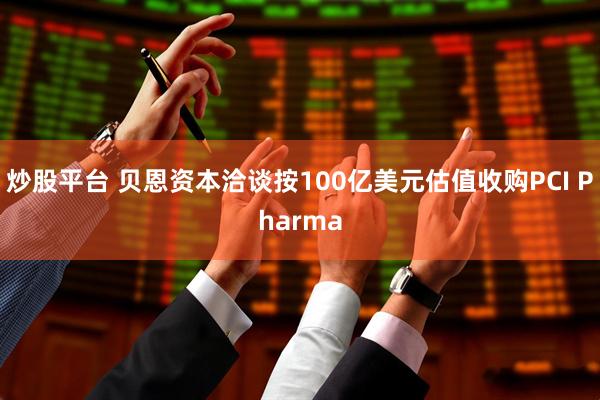 炒股平台 贝恩资本洽谈按100亿美元估值收购PCI Pharma