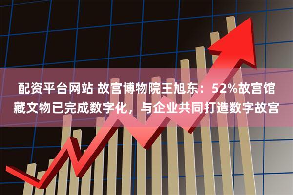 配资平台网站 故宫博物院王旭东：52%故宫馆藏文物已完成数字化，与企业共同打造数字故宫