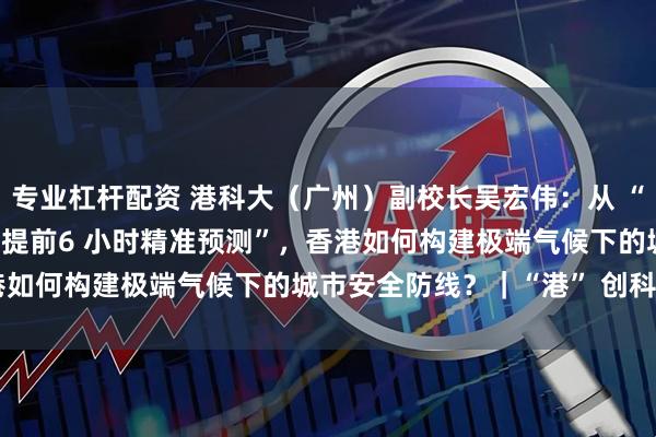 专业杠杆配资 港科大（广州）副校长吴宏伟：从 “提前3 小时预警” 到 “提前6 小时精准预测”，香港如何构建极端气候下的城市安全防线？｜“港” 创科 25 人