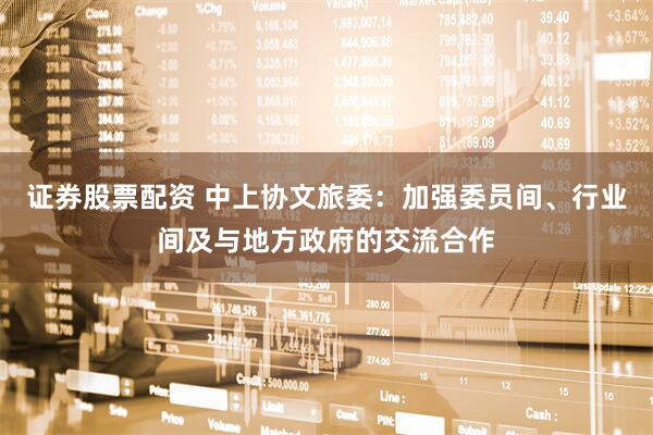证券股票配资 中上协文旅委：加强委员间、行业间及与地方政府的交流合作