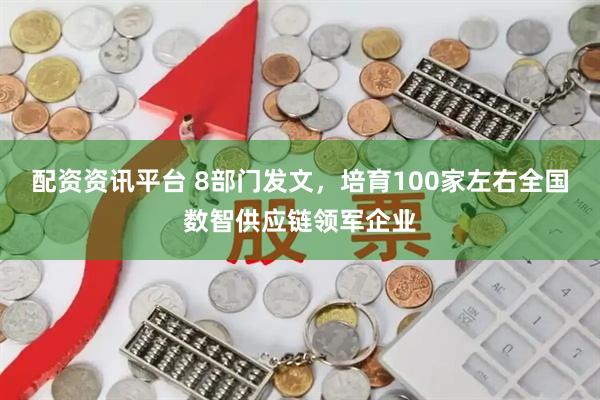 配资资讯平台 8部门发文，培育100家左右全国数智供应链领军企业