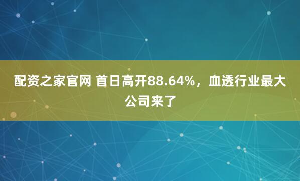 配资之家官网 首日高开88.64%，血透行业最大公司来了