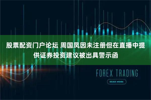 股票配资门户论坛 周国凤因未注册但在直播中提供证券投资建议被出具警示函