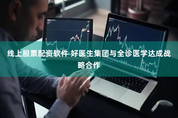线上股票配资软件 好医生集团与全诊医学达成战略合作