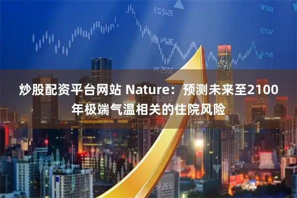 炒股配资平台网站 Nature：预测未来至2100年极端气温相关的住院风险