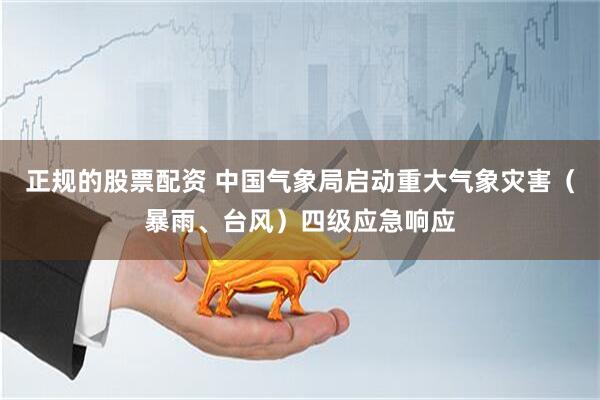 正规的股票配资 中国气象局启动重大气象灾害（暴雨、台风）四级应急响应
