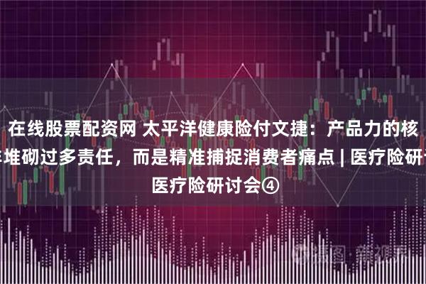 在线股票配资网 太平洋健康险付文捷：产品力的核心并非堆砌过多责任，而是精准捕捉消费者痛点 | 医疗险研讨会④