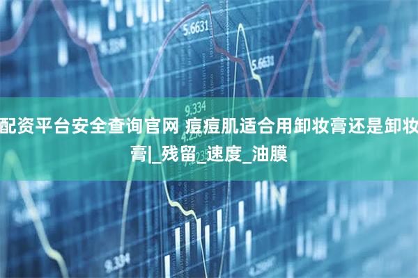 配资平台安全查询官网 痘痘肌适合用卸妆膏还是卸妆膏|_残留_速度_油膜