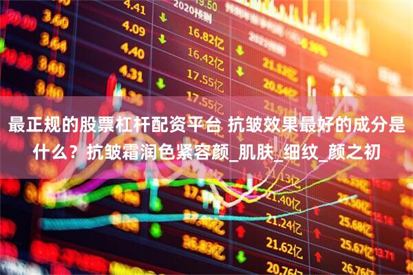 最正规的股票杠杆配资平台 抗皱效果最好的成分是什么？抗皱霜润色紧容颜_肌肤_细纹_颜之初