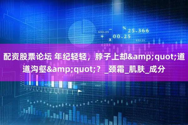 配资股票论坛 年纪轻轻，脖子上却&quot;道道沟壑&quot;？_颈霜_肌肤_成分