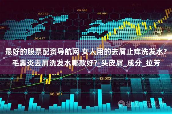 最好的股票配资导航网 女人用的去屑止痒洗发水?毛囊炎去屑洗发水哪款好?_头皮屑_成分_拉芳