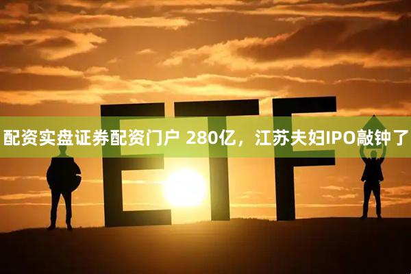 配资实盘证券配资门户 280亿，江苏夫妇IPO敲钟了