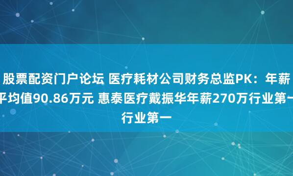 股票配资门户论坛 医疗耗材公司财务总监PK：年薪平均值90.86万元 惠泰医疗戴振华年薪270万行业第一