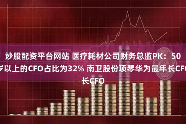 炒股配资平台网站 医疗耗材公司财务总监PK：50岁以上的CFO占比为32% 南卫股份项琴华为最年长CFO