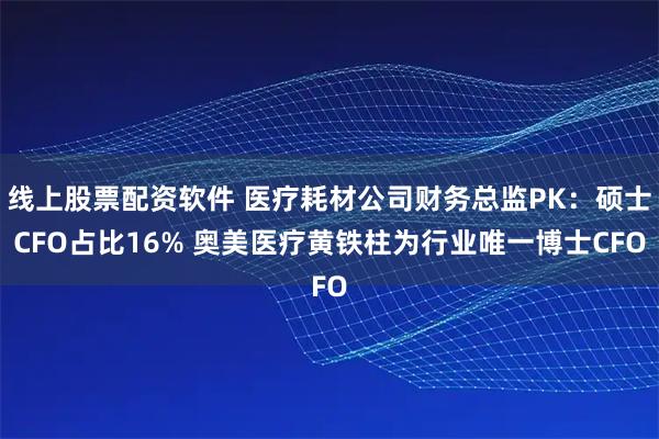 线上股票配资软件 医疗耗材公司财务总监PK：硕士CFO占比16% 奥美医疗黄铁柱为行业唯一博士CFO