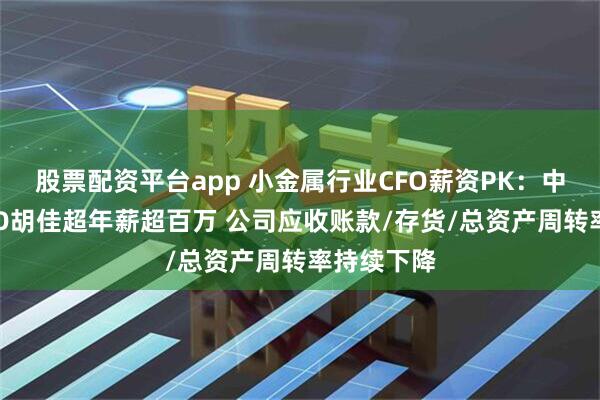股票配资平台app 小金属行业CFO薪资PK：中钨高新CFO胡佳超年薪超百万 公司应收账款/存货/总资产周转率持续下降