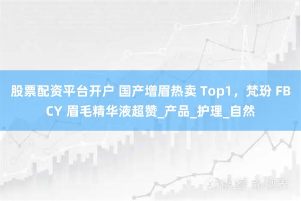 股票配资平台开户 国产增眉热卖 Top1，梵玢 FBCY 眉毛精华液超赞_产品_护理_自然