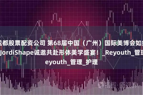 成都股票配资公司 第68届中国（广州）国际美博会如约而至！JordiShape诚邀共赴形体美学盛宴！_Reyouth_管理_护理