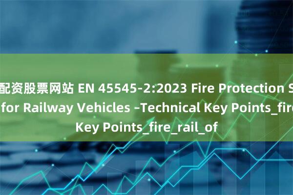 配资股票网站 EN 45545-2:2023 Fire Protection Standard for Railway Vehicles –Technical Key Points_fire_rail_of