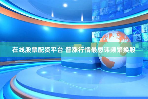 在线股票配资平台 普涨行情最忌讳频繁换股