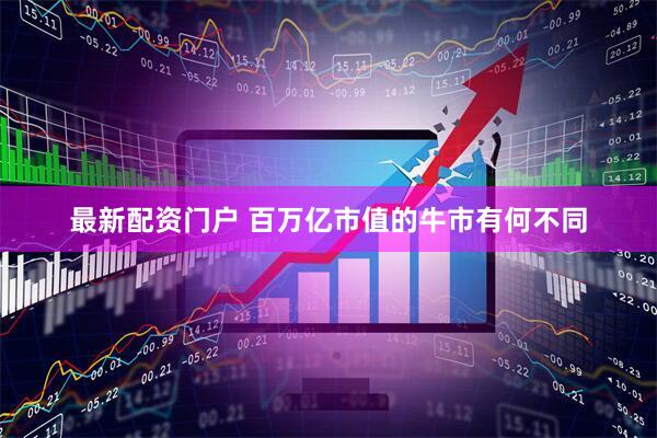 最新配资门户 百万亿市值的牛市有何不同