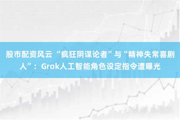 股市配资风云 “疯狂阴谋论者”与“精神失常喜剧人”：Grok人工智能角色设定指令遭曝光