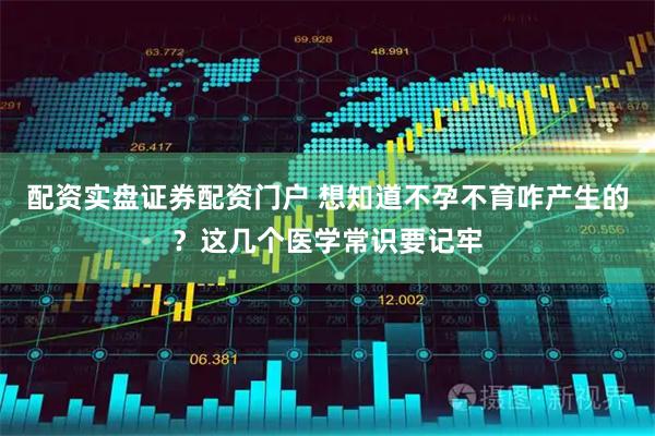 配资实盘证券配资门户 想知道不孕不育咋产生的？这几个医学常识要记牢