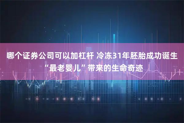 哪个证券公司可以加杠杆 冷冻31年胚胎成功诞生 “最老婴儿”带来的生命奇迹