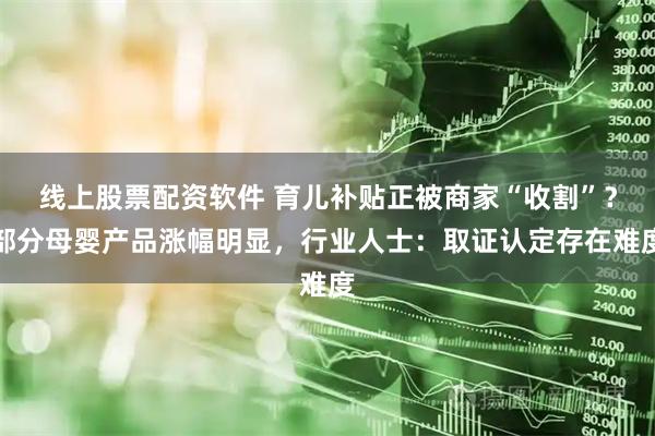 线上股票配资软件 育儿补贴正被商家“收割”？部分母婴产品涨幅明显，行业人士：取证认定存在难度