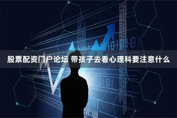 股票配资门户论坛 带孩子去看心理科要注意什么