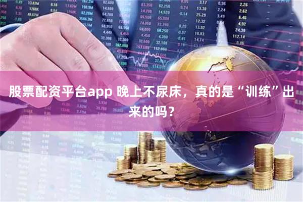 股票配资平台app 晚上不尿床，真的是“训练”出来的吗？