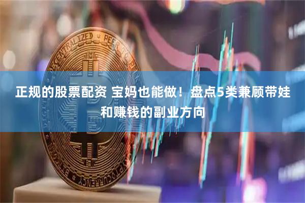 正规的股票配资 宝妈也能做！盘点5类兼顾带娃和赚钱的副业方向