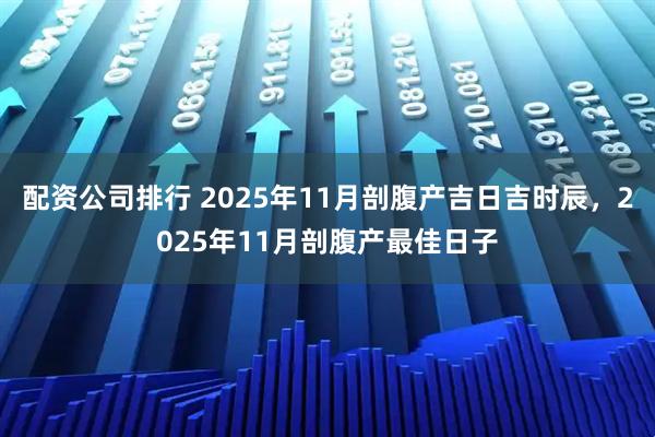 配资公司排行 2025年11月剖腹产吉日吉时辰，2025年11月剖腹产最佳日子