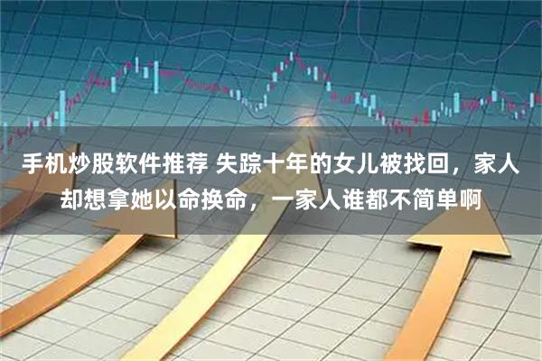 手机炒股软件推荐 失踪十年的女儿被找回，家人却想拿她以命换命，一家人谁都不简单啊