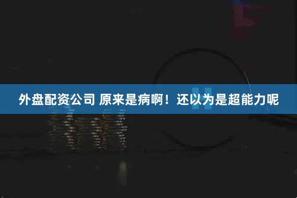 外盘配资公司 原来是病啊！还以为是超能力呢