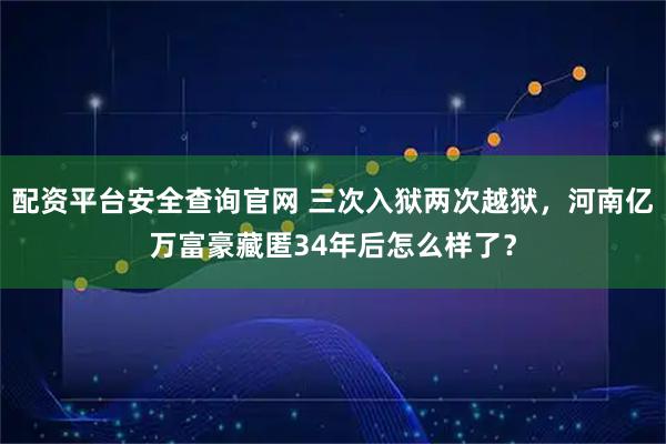 配资平台安全查询官网 三次入狱两次越狱，河南亿万富豪藏匿34年后怎么样了？