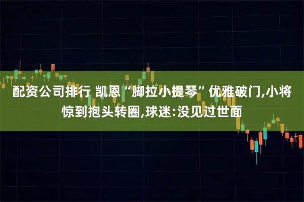 配资公司排行 凯恩“脚拉小提琴”优雅破门,小将惊到抱头转圈,球迷:没见过世面