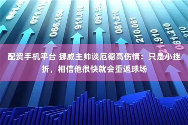 配资手机平台 挪威主帅谈厄德高伤情：只是小挫折，相信他很快就会重返球场