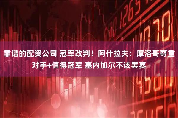 靠谱的配资公司 冠军改判！阿什拉夫：摩洛哥尊重对手+值得冠军 塞内加尔不该罢赛
