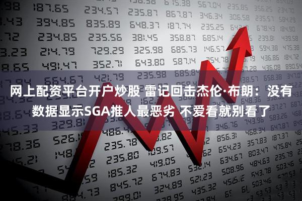 网上配资平台开户炒股 雷记回击杰伦·布朗：没有数据显示SGA推人最恶劣 不爱看就别看了
